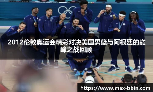 2012伦敦奥运会精彩对决美国男篮与阿根廷的巅峰之战回顾